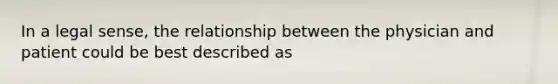 In a legal sense, the relationship between the physician and patient could be best described as