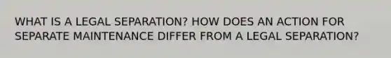 WHAT IS A LEGAL SEPARATION? HOW DOES AN ACTION FOR SEPARATE MAINTENANCE DIFFER FROM A LEGAL SEPARATION?