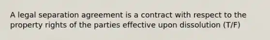 A legal separation agreement is a contract with respect to the property rights of the parties effective upon dissolution (T/F)