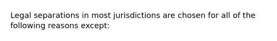 Legal separations in most jurisdictions are chosen for all of the following reasons except: