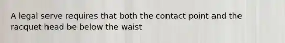 A legal serve requires that both the contact point and the racquet head be below the waist
