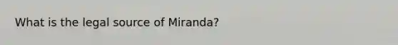 What is the legal source of Miranda?