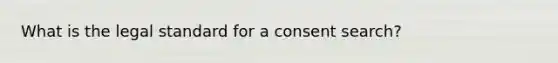 What is the legal standard for a consent search?