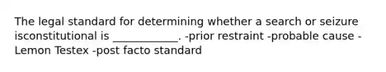 The legal standard for determining whether a search or seizure isconstitutional is ____________. -prior restraint -probable cause -Lemon Testex -post facto standard