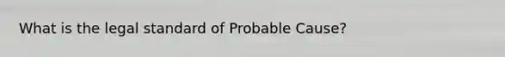 What is the legal standard of Probable Cause?