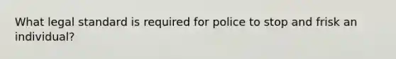 What legal standard is required for police to stop and frisk an individual?