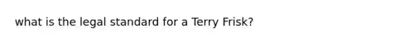 what is the legal standard for a Terry Frisk?