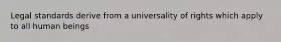 Legal standards derive from a universality of rights which apply to all human beings