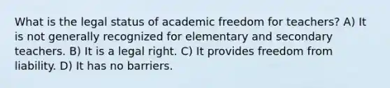 What is the legal status of academic freedom for teachers? A) It is not generally recognized for elementary and secondary teachers. B) It is a legal right. C) It provides freedom from liability. D) It has no barriers.