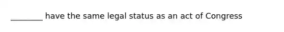 ________ have the same legal status as an act of Congress