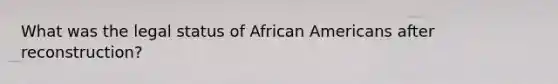 What was the legal status of African Americans after reconstruction?