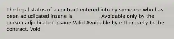 The legal status of a contract entered into by someone who has been adjudicated insane is __________. Avoidable only by the person adjudicated insane Valid Avoidable by either party to the contract. Void