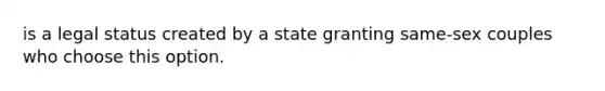 is a legal status created by a state granting same-sex couples who choose this option.