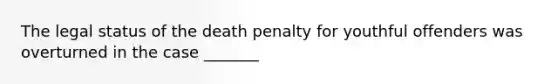 The legal status of the death penalty for youthful offenders was overturned in the case _______