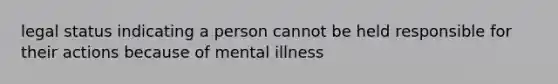 legal status indicating a person cannot be held responsible for their actions because of mental illness