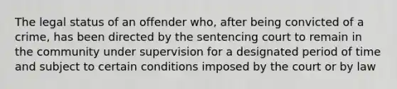 The legal status of an offender who, after being convicted of a crime, has been directed by the sentencing court to remain in the community under supervision for a designated period of time and subject to certain conditions imposed by the court or by law