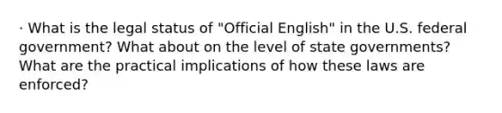 · What is the legal status of "Official English" in the U.S. federal government? What about on the level of state governments? What are the practical implications of how these laws are enforced?