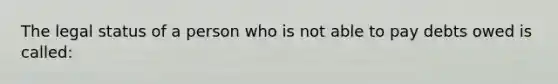 The legal status of a person who is not able to pay debts owed is called: