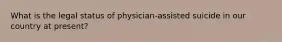 What is the legal status of physician-assisted suicide in our country at present?