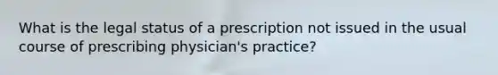 What is the legal status of a prescription not issued in the usual course of prescribing physician's practice?