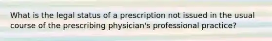 What is the legal status of a prescription not issued in the usual course of the prescribing physician's professional practice?