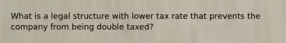 What is a legal structure with lower tax rate that prevents the company from being double taxed?