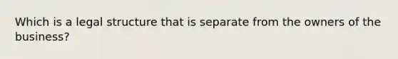 Which is a legal structure that is separate from the owners of the business?