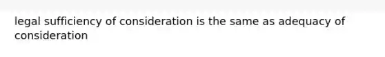 legal sufficiency of consideration is the same as adequacy of consideration