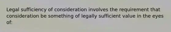 Legal sufficiency of consideration involves the requirement that consideration be something of legally sufficient value in the eyes of: