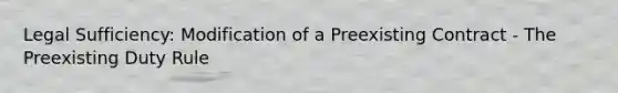 Legal Sufficiency: Modification of a Preexisting Contract - The Preexisting Duty Rule