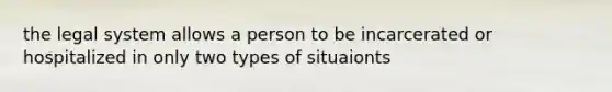 the legal system allows a person to be incarcerated or hospitalized in only two types of situaionts