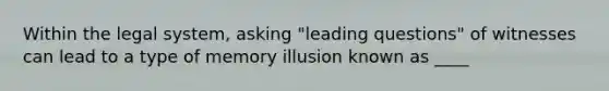 Within the legal system, asking "leading questions" of witnesses can lead to a type of memory illusion known as ____