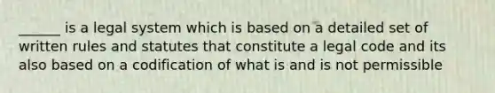 ______ is a legal system which is based on a detailed set of written rules and statutes that constitute a legal code and its also based on a codification of what is and is not permissible