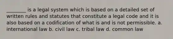 ________ is a legal system which is based on a detailed set of written rules and statutes that constitute a legal code and it is also based on a codification of what is and is not permissible. a. international law b. civil law c. tribal law d. common law