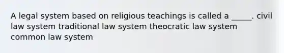 A legal system based on religious teachings is called a _____. civil law system traditional law system theocratic law system common law system