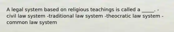 A legal system based on religious teachings is called a _____. -civil law system -traditional law system -theocratic law system -common law system