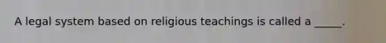 A legal system based on religious teachings is called a _____.