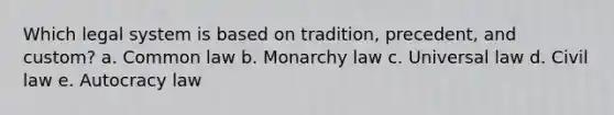 Which legal system is based on tradition, precedent, and custom? a. Common law b. Monarchy law c. Universal law d. Civil law e. Autocracy law