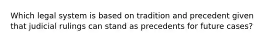 Which legal system is based on tradition and precedent given that judicial rulings can stand as precedents for future cases?