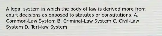 A legal system in which the body of law is derived more from court decisions as opposed to statutes or constitutions. A. Common-Law System B. Criminal-Law System C. Civil-Law System D. Tort-law System