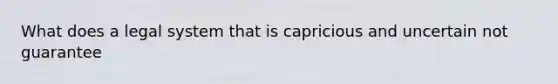 What does a legal system that is capricious and uncertain not guarantee