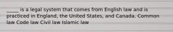 _____ is a legal system that comes from English law and is practiced in England, the United States, and Canada. Common law Code law Civil law Islamic law