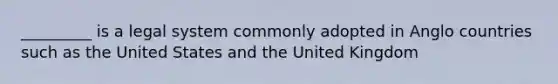 _________ is a legal system commonly adopted in Anglo countries such as the United States and the United Kingdom