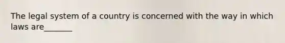 The legal system of a country is concerned with the way in which laws are_______