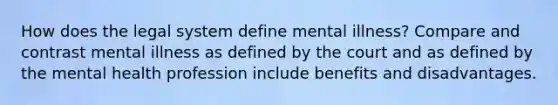 How does the legal system define mental illness? Compare and contrast mental illness as defined by the court and as defined by the mental health profession include benefits and disadvantages.