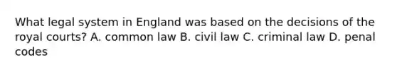 What legal system in England was based on the decisions of the royal courts? A. common law B. civil law C. criminal law D. penal codes