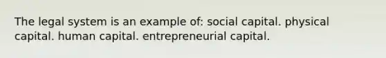 The legal system is an example of: social capital. physical capital. <a href='https://www.questionai.com/knowledge/kcnHQzWfIe-human-capital' class='anchor-knowledge'>human capital</a>. entrepreneurial capital.