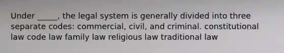 Under _____, the legal system is generally divided into three separate codes: commercial, civil, and criminal. constitutional law code law family law religious law traditional law