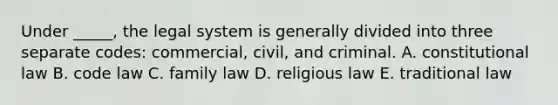 Under _____, the legal system is generally divided into three separate codes: commercial, civil, and criminal. A. constitutional law B. code law C. family law D. religious law E. traditional law