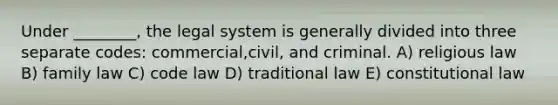 Under ________, the legal system is generally divided into three separate codes: commercial,civil, and criminal. A) religious law B) family law C) code law D) traditional law E) constitutional law